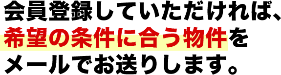 会員登録していただければ、希望の条件に合う物件をメールでお送りします。