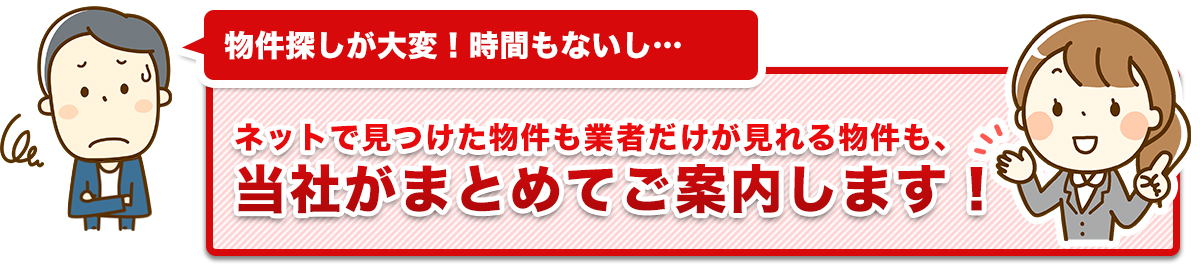 「ネットで見つけた物件も業者だけが見れる物件も、当社がまとめてご案内します!