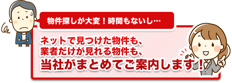 「ネットで見つけた物件も業者だけが見れる物件も、当社がまとめてご案内します!